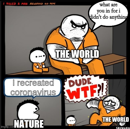 the world be like | what are you in for i didn't do anything; THE WORLD; I recreated coronavirus; THE WORLD; NATURE | image tagged in dude wtf | made w/ Imgflip meme maker