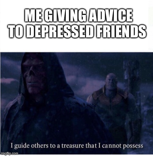 i’ve given up on happiness at this point :) | ME GIVING ADVICE TO DEPRESSED FRIENDS | image tagged in i guide others to a treasure i cannot possess | made w/ Imgflip meme maker