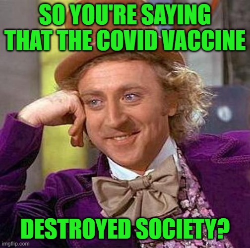 Creepy Condescending Wonka Meme | SO YOU'RE SAYING THAT THE COVID VACCINE DESTROYED SOCIETY? | image tagged in memes,creepy condescending wonka | made w/ Imgflip meme maker