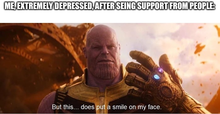 But this does put a smile on my face | ME, EXTREMELY DEPRESSED, AFTER SEING SUPPORT FROM PEOPLE: | image tagged in but this does put a smile on my face | made w/ Imgflip meme maker