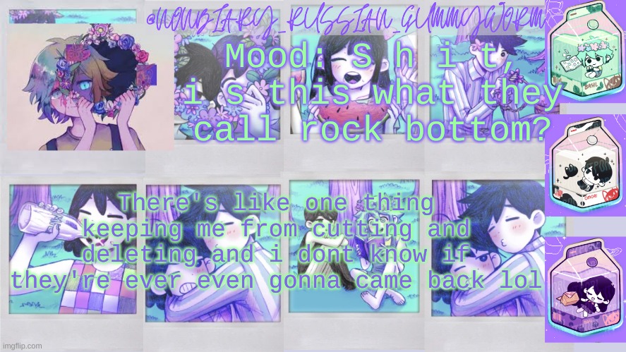 :) | Mood: S h i t, i s this what they call rock bottom? There's like one thing keeping me from cutting and deleting and i dont know if they're ever even gonna came back lol | image tagged in nonbinary_russian_gummy omori photos temp | made w/ Imgflip meme maker
