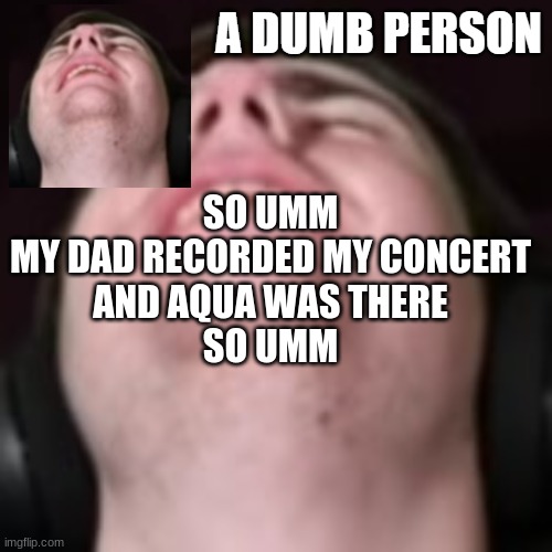 E | SO UMM
MY DAD RECORDED MY CONCERT
AND AQUA WAS THERE
SO UMM | image tagged in e | made w/ Imgflip meme maker