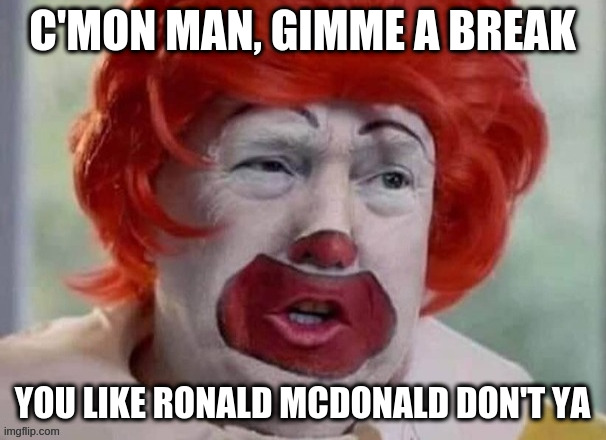 He will never go away for all the comedy gold over the last few years, worth it lol fml | C'MON MAN, GIMME A BREAK; YOU LIKE RONALD MCDONALD DON'T YA | image tagged in clown t,rumpt,justice | made w/ Imgflip meme maker