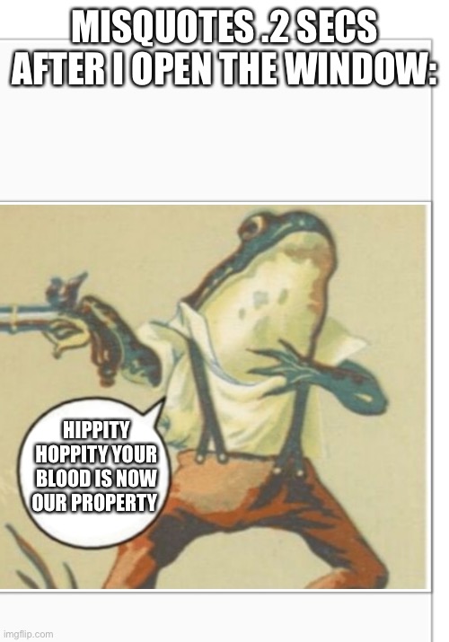 Hippity Hoppity (blank) | MISQUOTES .2 SECS AFTER I OPEN THE WINDOW:; HIPPITY HOPPITY YOUR BLOOD IS NOW OUR PROPERTY | image tagged in hippity hoppity blank | made w/ Imgflip meme maker