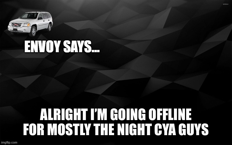 Envoy Says... | ALRIGHT I’M GOING OFFLINE FOR MOSTLY THE NIGHT CYA GUYS | image tagged in envoy says | made w/ Imgflip meme maker