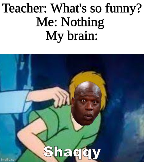 Heh | Teacher: What's so funny?
Me: Nothing 
My brain:; Shaqqy | image tagged in shaq,shaggy,shaggy meme | made w/ Imgflip meme maker