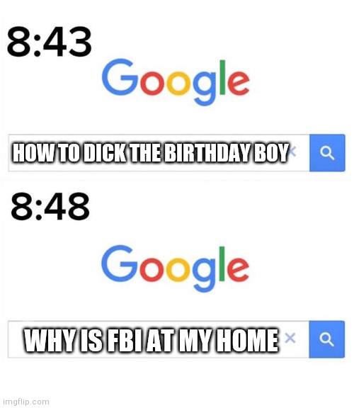 google before after | HOW TO DICK THE BIRTHDAY BOY WHY IS FBI AT MY HOME | image tagged in google before after | made w/ Imgflip meme maker