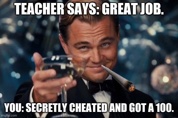 Leonardo Dicaprio Cheers | TEACHER SAYS: GREAT JOB. YOU: SECRETLY CHEATED AND GOT A 100. | image tagged in memes,leonardo dicaprio cheers | made w/ Imgflip meme maker