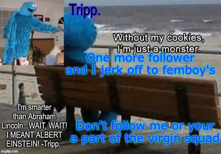 YESSIR | One more follower and I jerk off to femboy's; Don't follow me or your a part of the virgin squad | image tagged in tripp 's cookie monster temp | made w/ Imgflip meme maker
