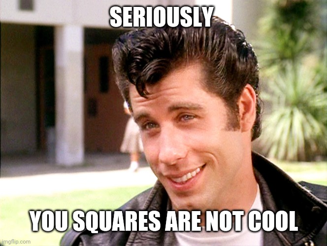 John Travolta Grease | SERIOUSLY YOU SQUARES ARE NOT COOL | image tagged in john travolta grease | made w/ Imgflip meme maker