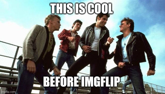 Grease | THIS IS COOL BEFORE IMGFLIP | image tagged in grease | made w/ Imgflip meme maker