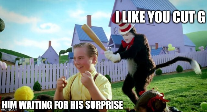 I like you cut G | I LIKE YOU CUT G; HIM WAITING FOR HIS SURPRISE | image tagged in cat the hat,lol | made w/ Imgflip meme maker