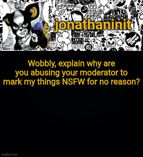 Thanks Darmug for telling me | Wubbzy, explain why are you abusing your moderator to mark my things NSFW for no reason? | image tagged in jonathaninit's final template | made w/ Imgflip meme maker