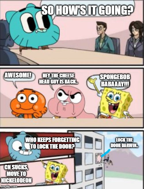 he keeps returning ugh | SO HOW'S IT GOING? HEY THE CHEESE HEAD GUY IS BACK.. AWESOME! SPONGEBOB BABAAAY!!! WHO KEEPS FORGETTING TO LOCK THE DOOR? LOCK THE DOOR DARWIN.. CN SUCKS, MOVE TO NICKELODEON | image tagged in gumball meeting suggestion,the amazing world of gumball | made w/ Imgflip meme maker