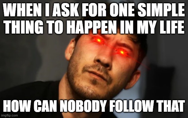 When someone asks for one simple thing in his or her life how in the name of all that is ungodly CAN NOBODY EVEN FOLLOW THAT!!! | WHEN I ASK FOR ONE SIMPLE THING TO HAPPEN IN MY LIFE; HOW CAN NOBODY FOLLOW THAT | image tagged in markiplier,memes,dank memes,damn,savage memes,savage | made w/ Imgflip meme maker