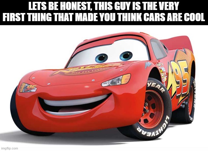 dont lie | LETS BE HONEST, THIS GUY IS THE VERY FIRST THING THAT MADE YOU THINK CARS ARE COOL | image tagged in memes,lightning mcqueen,cars | made w/ Imgflip meme maker