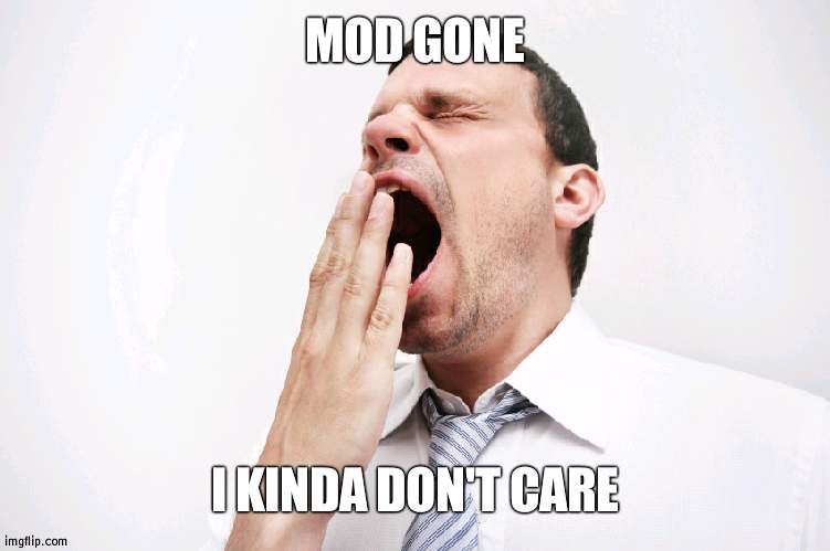 Doesn't affect much right now | MOD GONE; I KINDA DON'T CARE | image tagged in yawn | made w/ Imgflip meme maker