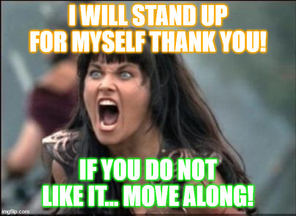 Women stand up for self! | I WILL STAND UP FOR MYSELF THANK YOU! IF YOU DO NOT LIKE IT... MOVE ALONG! | image tagged in angry xena,stem,leadership | made w/ Imgflip meme maker