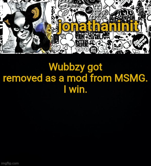 jonathaninit's final template | Wubbzy got removed as a mod from MSMG.
I win. | image tagged in jonathaninit's final template | made w/ Imgflip meme maker