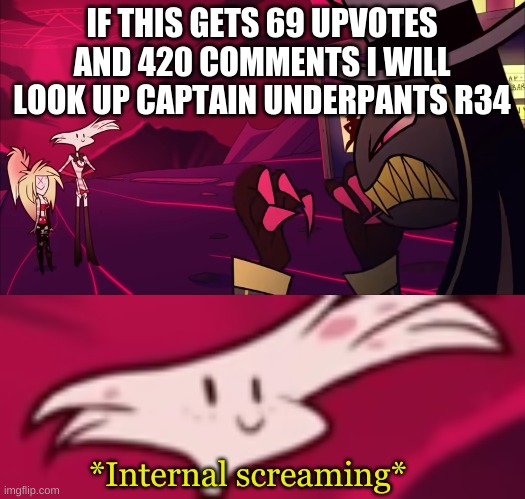 Like that's ever gonna happen | IF THIS GETS 69 UPVOTES AND 420 COMMENTS I WILL LOOK UP CAPTAIN UNDERPANTS R34 | image tagged in internal screaming | made w/ Imgflip meme maker