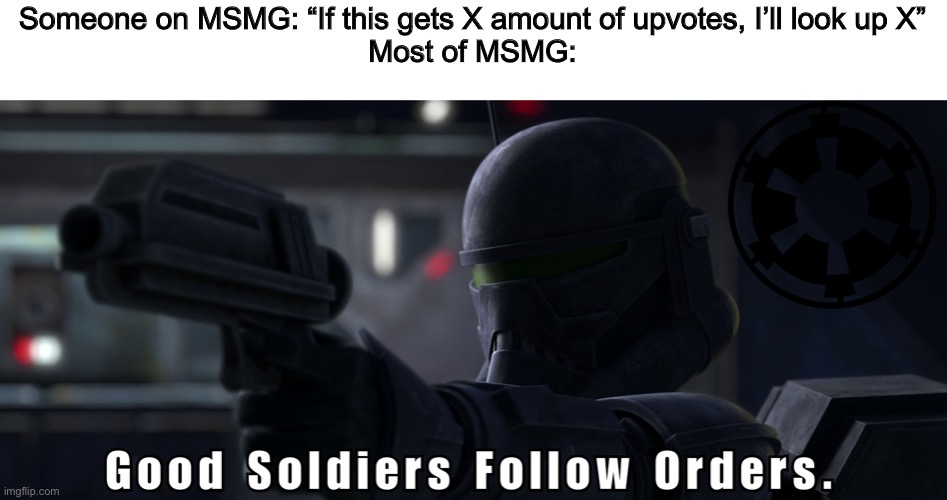 Good soldiers follow orders | Someone on MSMG: “If this gets X amount of upvotes, I’ll look up X”
Most of MSMG: | image tagged in good soldiers follow orders | made w/ Imgflip meme maker