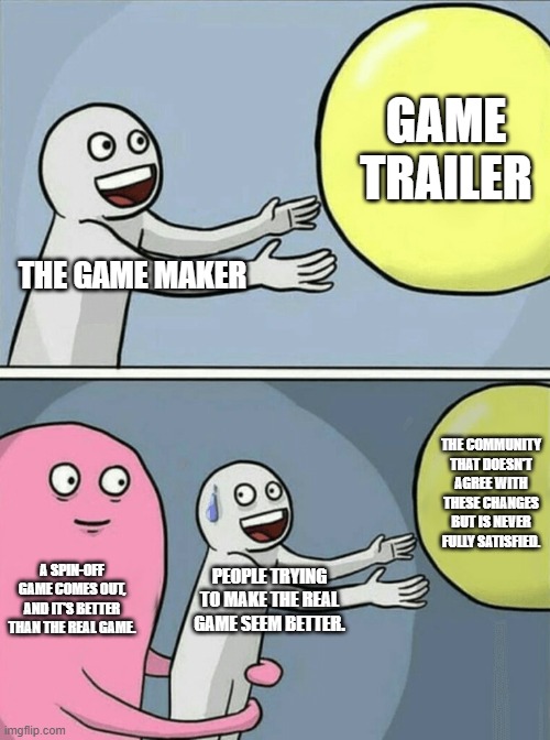 Running Away Balloon | GAME TRAILER; THE GAME MAKER; THE COMMUNITY THAT DOESN'T AGREE WITH THESE CHANGES BUT IS NEVER FULLY SATISFIED. A SPIN-OFF GAME COMES OUT, AND IT'S BETTER THAN THE REAL GAME. PEOPLE TRYING TO MAKE THE REAL GAME SEEM BETTER. | image tagged in memes,running away balloon | made w/ Imgflip meme maker