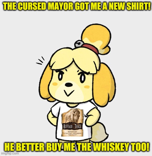 THE CURSED MAYOR GOT ME A NEW SHIRT! HE BETTER BUY ME THE WHISKEY TOO! | made w/ Imgflip meme maker