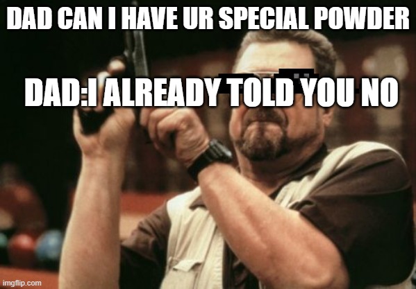 White powder gun | DAD CAN I HAVE UR SPECIAL POWDER; DAD:I ALREADY TOLD YOU NO | image tagged in memes,am i the only one around here | made w/ Imgflip meme maker