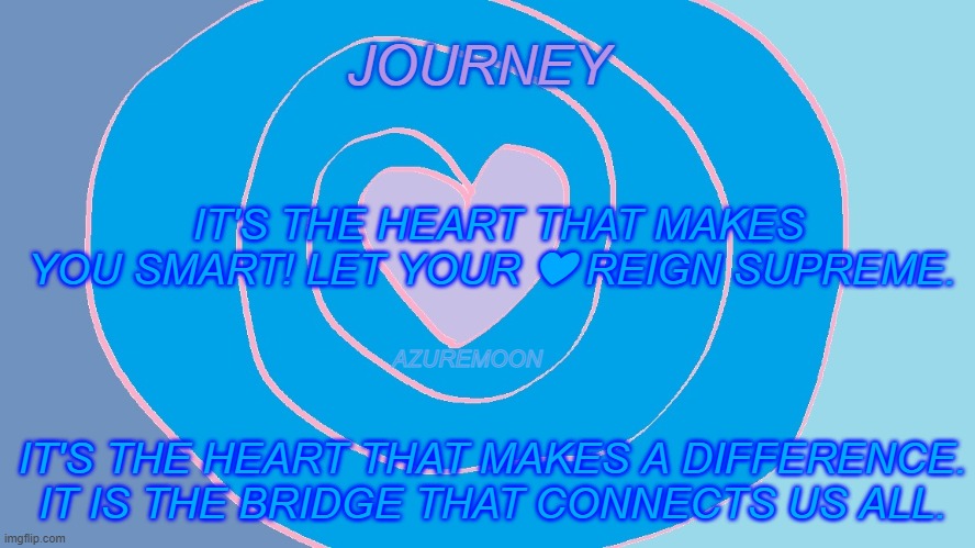LOVE IS WHAT MAKES IT COUNT | JOURNEY; IT'S THE HEART THAT MAKES YOU SMART! LET YOUR ❤ REIGN SUPREME. AZUREMOON; IT'S THE HEART THAT MAKES A DIFFERENCE. IT IS THE BRIDGE THAT CONNECTS US ALL. | image tagged in heart,journey,love,connection,inspirational memes,inspire the people | made w/ Imgflip meme maker