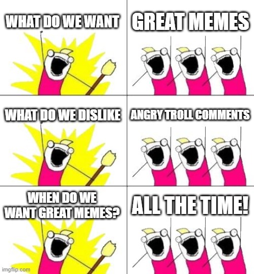 What Do We Want 3 Meme | WHAT DO WE WANT; GREAT MEMES; WHAT DO WE DISLIKE; ANGRY TROLL COMMENTS; WHEN DO WE WANT GREAT MEMES? ALL THE TIME! | image tagged in memes,what do we want 3 | made w/ Imgflip meme maker