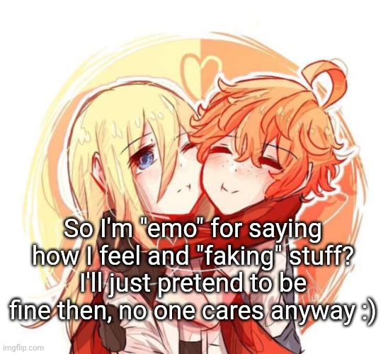 Dunno how you can fake family members deaths and the effects but k | So I'm "emo" for saying how I feel and "faking" stuff?
I'll just pretend to be fine then, no one cares anyway :) | made w/ Imgflip meme maker