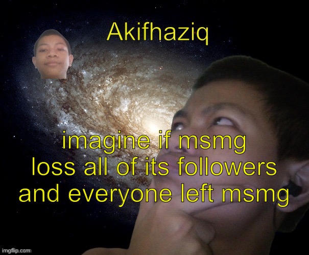 Akifhaziq template | imagine if msmg loss all of its followers and everyone left msmg | image tagged in akifhaziq template | made w/ Imgflip meme maker
