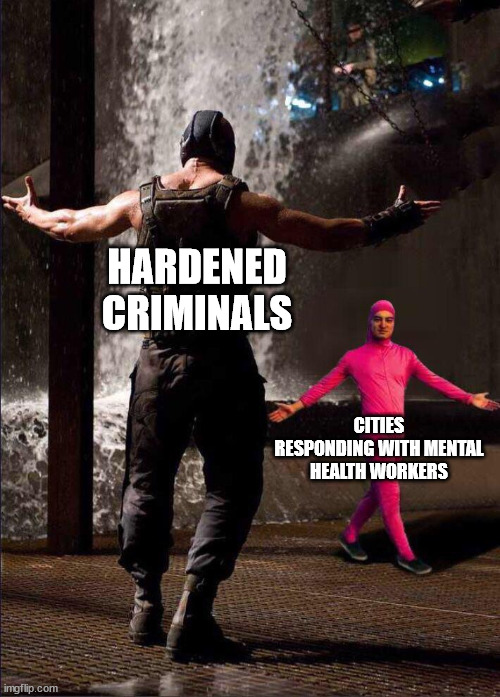 Pink Guy vs Bane | HARDENED CRIMINALS; CITIES RESPONDING WITH MENTAL HEALTH WORKERS | image tagged in pink guy vs bane | made w/ Imgflip meme maker