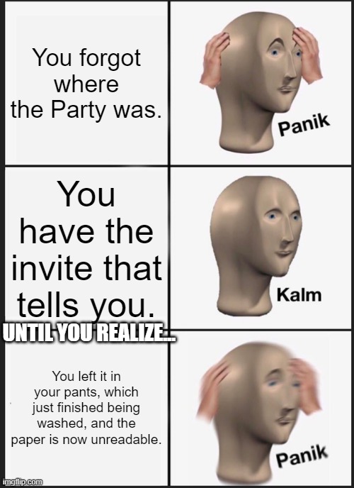 Panik Kalm Panik | You forgot where the Party was. You have the invite that tells you. UNTIL YOU REALIZE... You left it in your pants, which just finished being washed, and the paper is now unreadable. | image tagged in memes,panik kalm panik | made w/ Imgflip meme maker