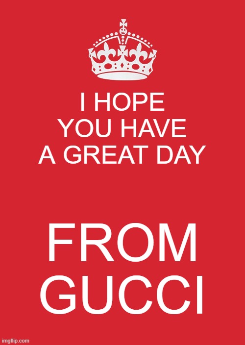 Keep Calm And Carry On Red Meme | I HOPE YOU HAVE A GREAT DAY; FROM GUCCI | image tagged in memes,keep calm and carry on red | made w/ Imgflip meme maker