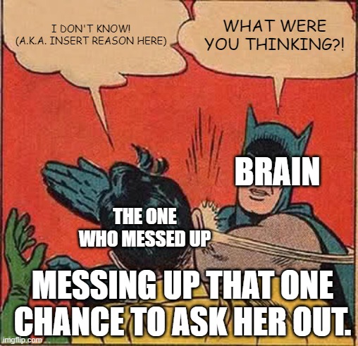 Messed up the one chance | I DON'T KNOW!
(A.K.A. INSERT REASON HERE); WHAT WERE YOU THINKING?! BRAIN; THE ONE WHO MESSED UP; MESSING UP THAT ONE CHANCE TO ASK HER OUT. | image tagged in memes,batman slapping robin | made w/ Imgflip meme maker