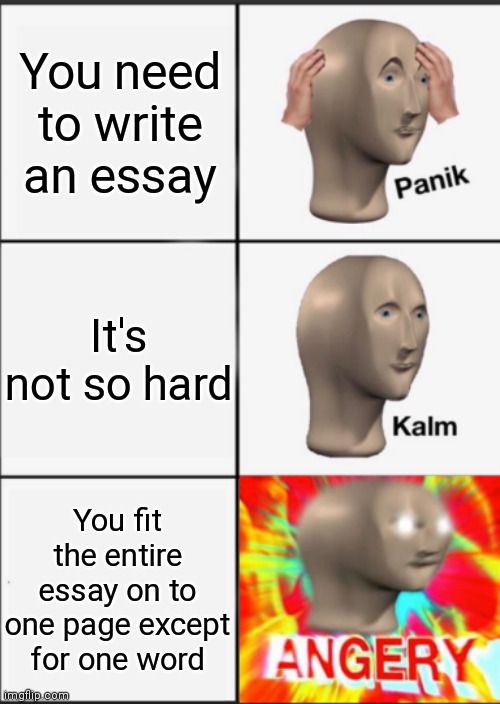 I hate it when I can't fit everything into one page |  You need to write an essay; It's not so hard; You fit the entire essay on to one page except for one word | image tagged in panik kalm angery | made w/ Imgflip meme maker