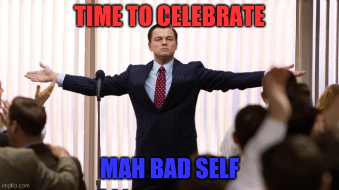 Leonardo DiCaprio winner | TIME TO CELEBRATE MAH BAD SELF | image tagged in leonardo dicaprio winner | made w/ Imgflip meme maker