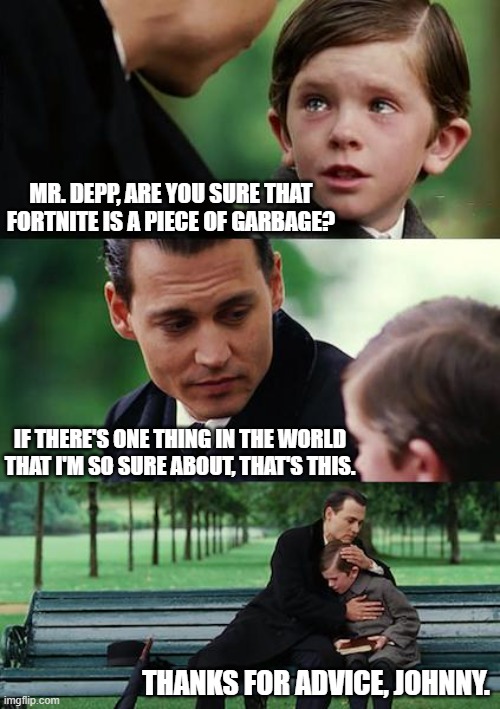 Here's Johnny! for advices (◔◡◔) | MR. DEPP, ARE YOU SURE THAT
FORTNITE IS A PIECE OF GARBAGE? IF THERE'S ONE THING IN THE WORLD THAT I'M SO SURE ABOUT, THAT'S THIS. THANKS FOR ADVICE, JOHNNY. | image tagged in memes,finding neverland,fortnite | made w/ Imgflip meme maker