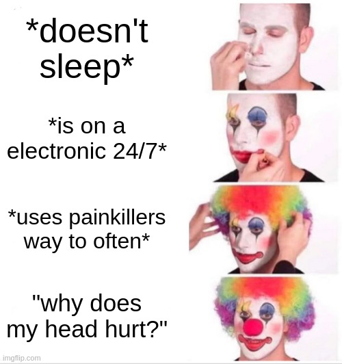 *drinks coffee knowing it'll make headache worse* | *doesn't sleep*; *is on a electronic 24/7*; *uses painkillers way to often*; "why does my head hurt?" | image tagged in memes,clown applying makeup | made w/ Imgflip meme maker