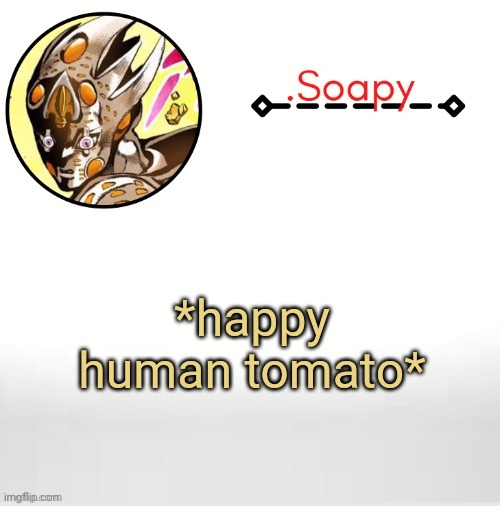 Soap ger temp | *happy human tomato* | image tagged in soap ger temp | made w/ Imgflip meme maker