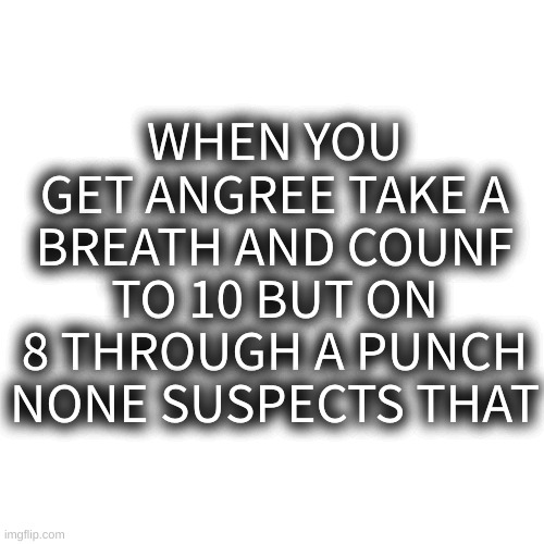 PUNCH ON 10 NONE SUSPECTS THAT | WHEN YOU GET ANGREE TAKE A BREATH AND COUNF TO 10 BUT ON 8 THROUGH A PUNCH NONE SUSPECTS THAT | image tagged in memes,blank transparent square | made w/ Imgflip meme maker