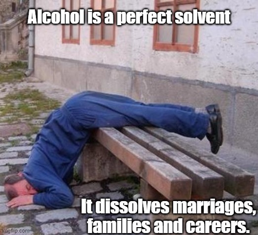 a perfect solvent | Alcohol is a perfect solvent; It dissolves marriages, families and careers. | image tagged in drunk guy,alcoholic | made w/ Imgflip meme maker