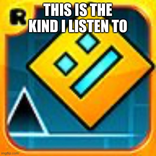 Geometry Dash | THIS IS THE KIND I LISTEN TO | image tagged in geometry dash | made w/ Imgflip meme maker