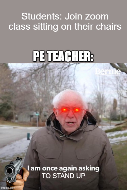 Online PE Lesson | Students: Join zoom class sitting on their chairs; PE TEACHER:; TO STAND UP | image tagged in memes,bernie i am once again asking for your support | made w/ Imgflip meme maker