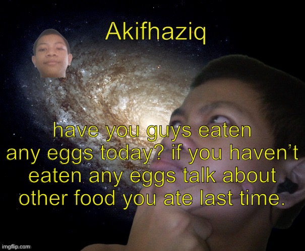 Akifhaziq template | have you guys eaten any eggs today? if you haven’t eaten any eggs talk about other food you ate last time. | image tagged in akifhaziq template | made w/ Imgflip meme maker