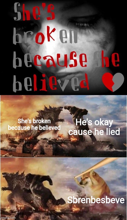He's okay cause he lied; She's broken because he believed; Sbrenbesbeve | image tagged in kong godzilla doge | made w/ Imgflip meme maker