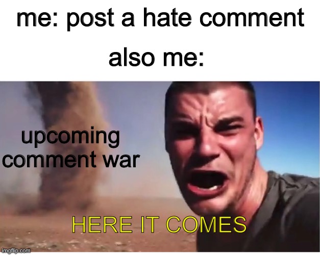 Here it come meme | me: post a hate comment; also me:; upcoming comment war; HERE IT COMES | image tagged in here it come meme | made w/ Imgflip meme maker