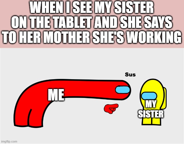 Among Us sus | WHEN I SEE MY SISTER ON THE TABLET AND SHE SAYS TO HER MOTHER SHE'S WORKING; ME; MY SISTER | image tagged in among us sus | made w/ Imgflip meme maker