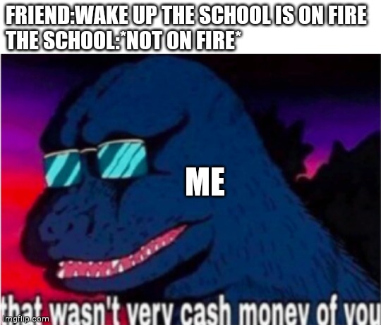 There's always that one guy | FRIEND:WAKE UP THE SCHOOL IS ON FIRE
THE SCHOOL:*NOT ON FIRE*; ME | image tagged in that wasn't very cash money of you | made w/ Imgflip meme maker